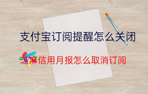 支付宝订阅提醒怎么关闭 芝麻信用月报怎么取消订阅？